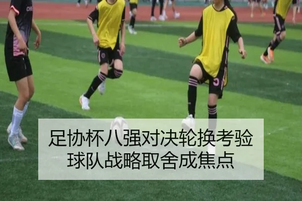 足协杯八强对决轮换考验 球队战略取舍成焦点